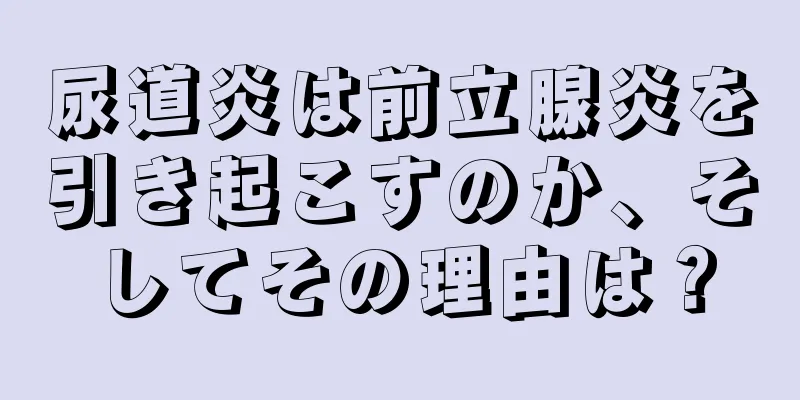尿道炎は前立腺炎を引き起こすのか、そしてその理由は？