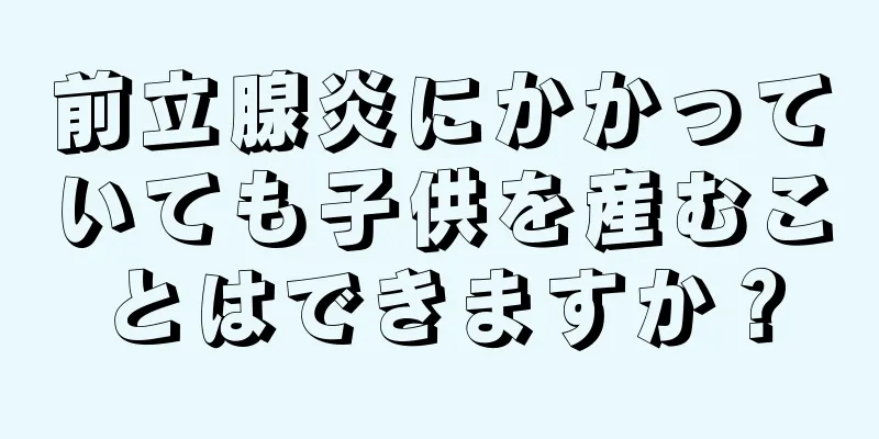 前立腺炎にかかっていても子供を産むことはできますか？