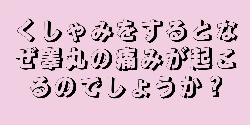 くしゃみをするとなぜ睾丸の痛みが起こるのでしょうか？