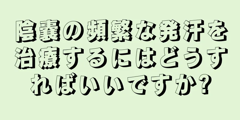 陰嚢の頻繁な発汗を治療するにはどうすればいいですか?