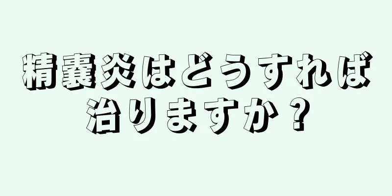 精嚢炎はどうすれば治りますか？