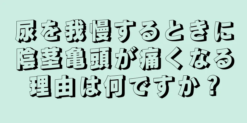 尿を我慢するときに陰茎亀頭が痛くなる理由は何ですか？