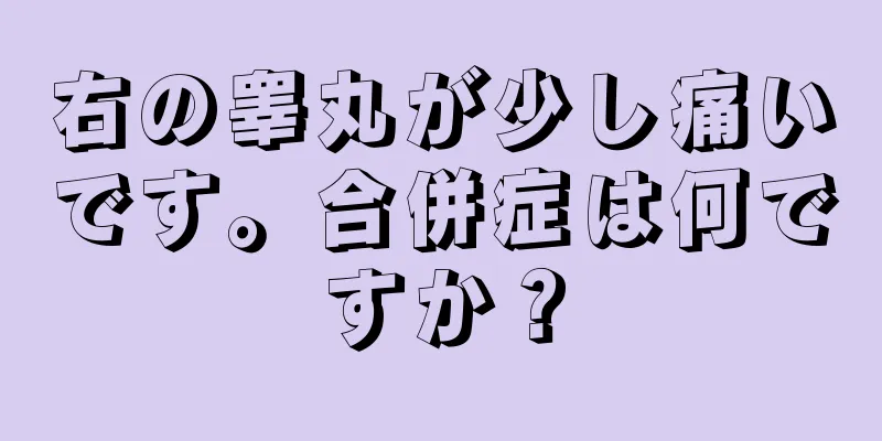 右の睾丸が少し痛いです。合併症は何ですか？