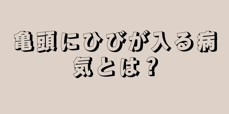 亀頭にひびが入る病気とは？