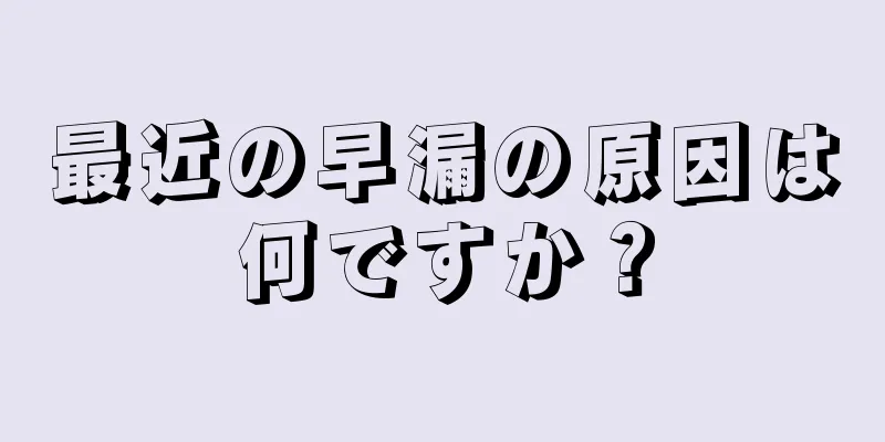 最近の早漏の原因は何ですか？