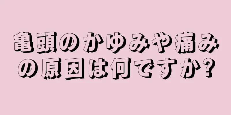 亀頭のかゆみや痛みの原因は何ですか?