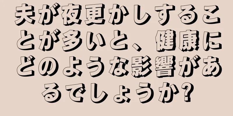 夫が夜更かしすることが多いと、健康にどのような影響があるでしょうか?