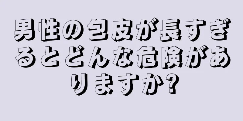 男性の包皮が長すぎるとどんな危険がありますか?