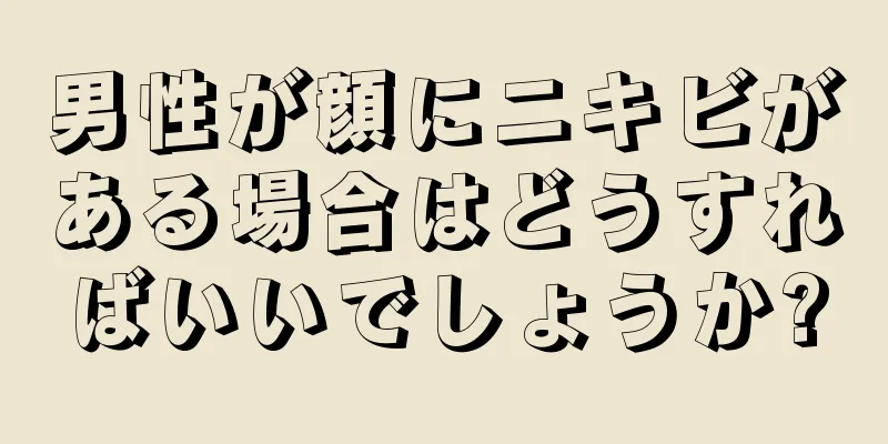 男性が顔にニキビがある場合はどうすればいいでしょうか?