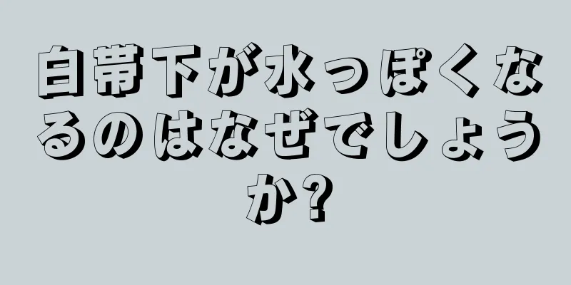 白帯下が水っぽくなるのはなぜでしょうか?