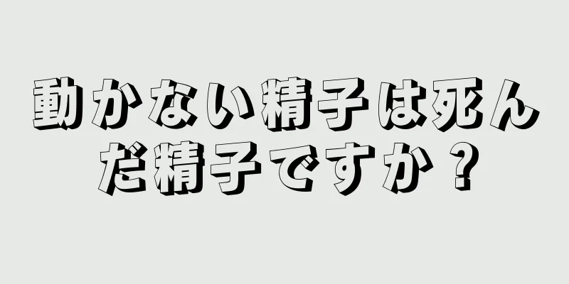 動かない精子は死んだ精子ですか？