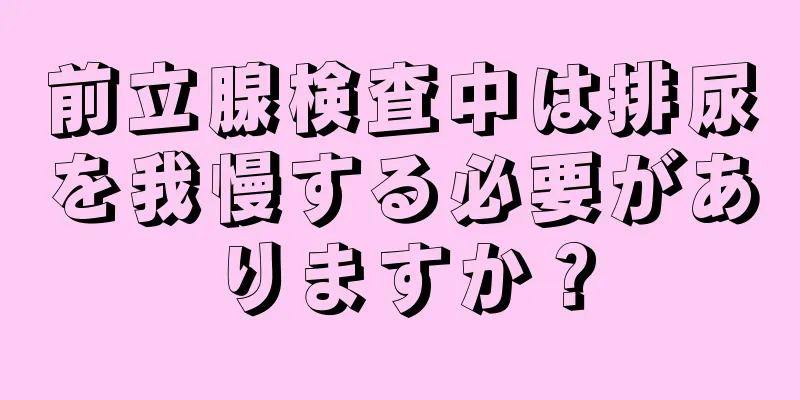 前立腺検査中は排尿を我慢する必要がありますか？