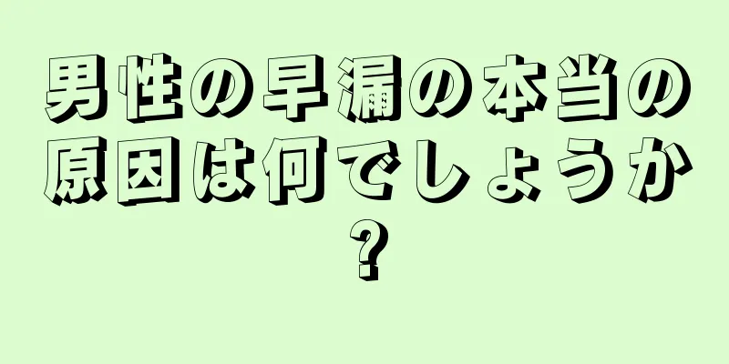 男性の早漏の本当の原因は何でしょうか?
