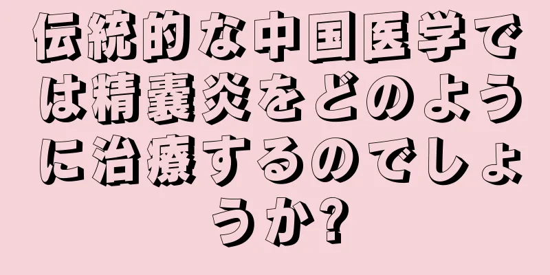 伝統的な中国医学では精嚢炎をどのように治療するのでしょうか?