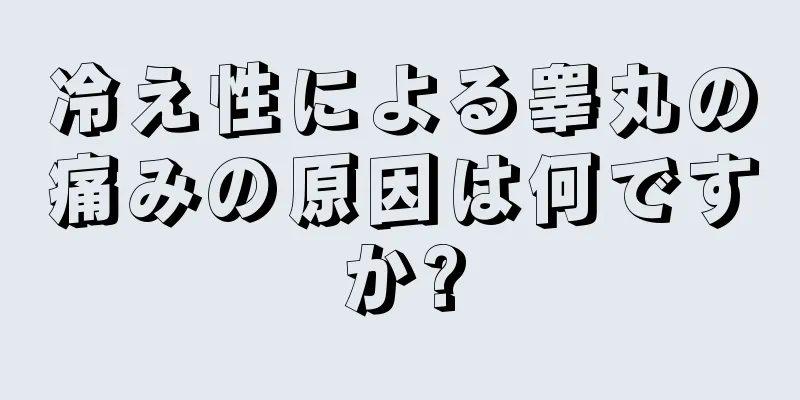 冷え性による睾丸の痛みの原因は何ですか?