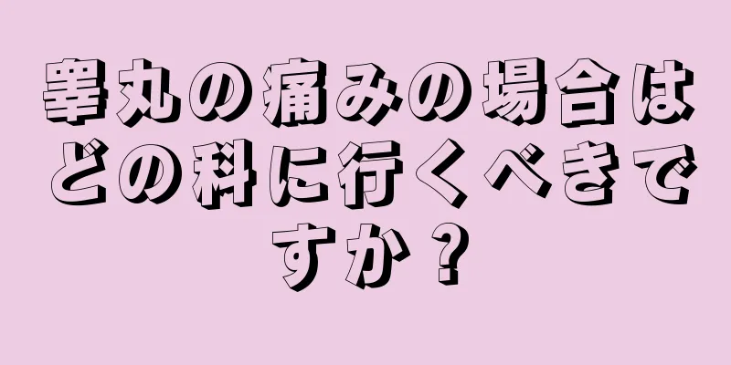 睾丸の痛みの場合はどの科に行くべきですか？