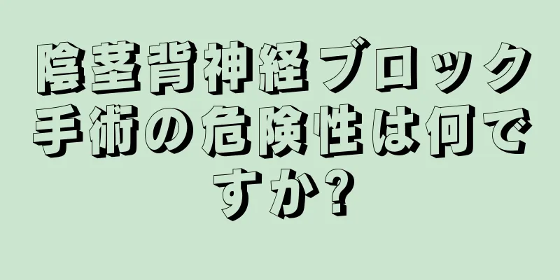 陰茎背神経ブロック手術の危険性は何ですか?