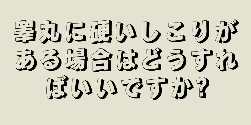 睾丸に硬いしこりがある場合はどうすればいいですか?