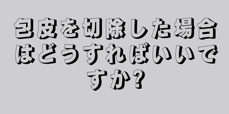 包皮を切除した場合はどうすればいいですか?