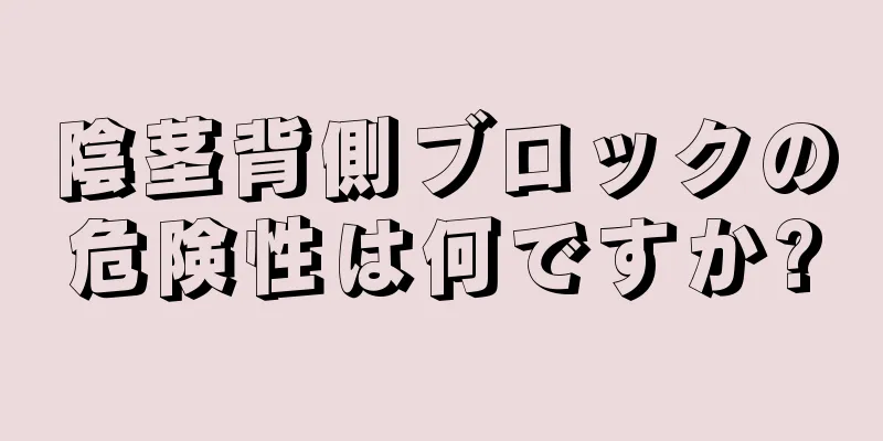 陰茎背側ブロックの危険性は何ですか?