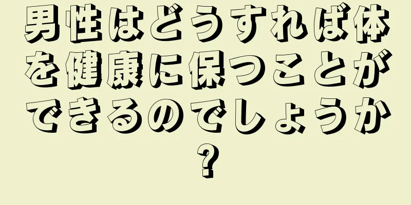 男性はどうすれば体を健康に保つことができるのでしょうか?
