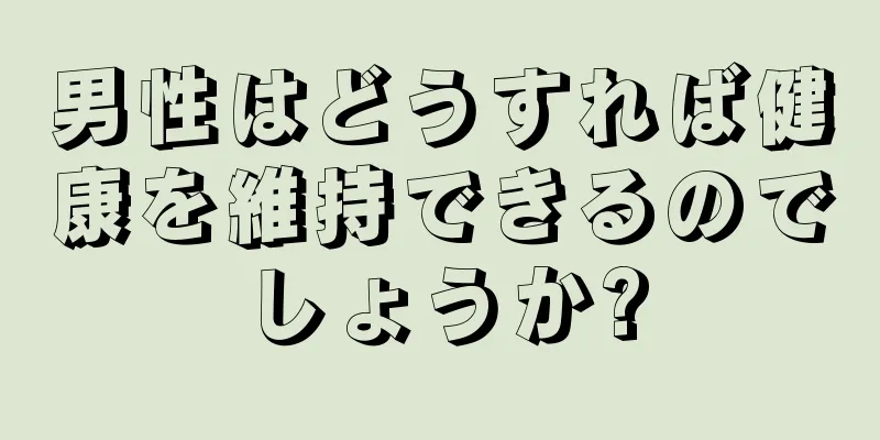 男性はどうすれば健康を維持できるのでしょうか?