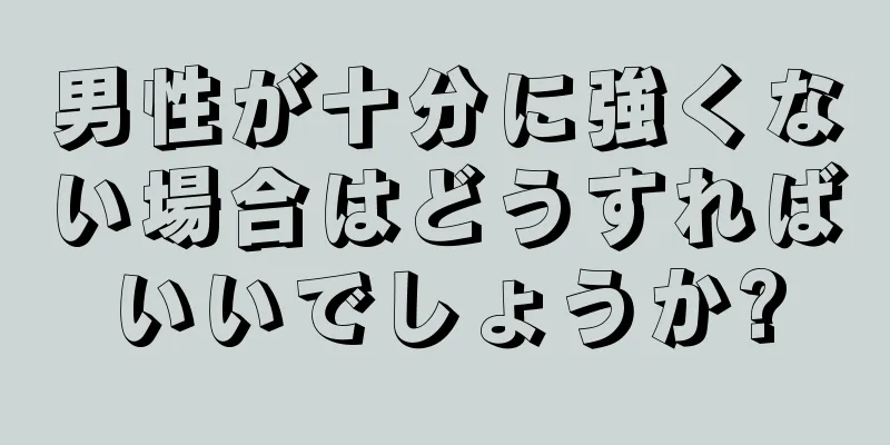 男性が十分に強くない場合はどうすればいいでしょうか?