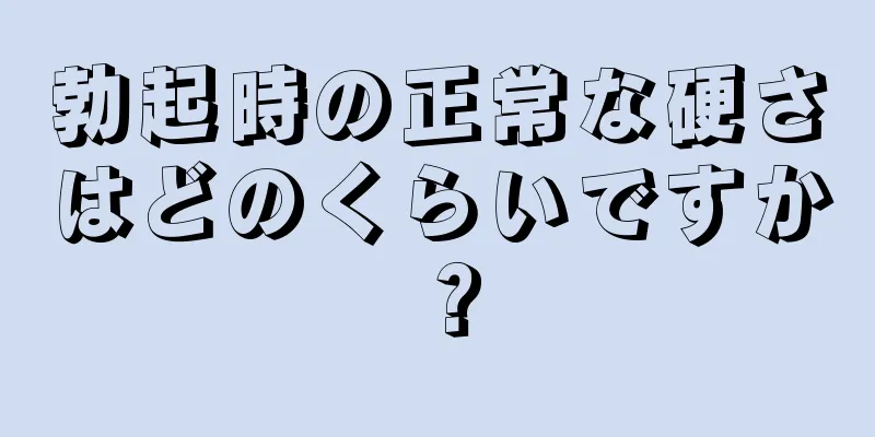 勃起時の正常な硬さはどのくらいですか？