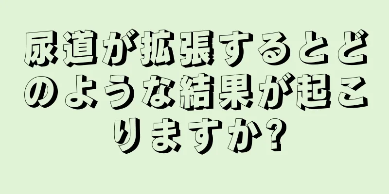 尿道が拡張するとどのような結果が起こりますか?
