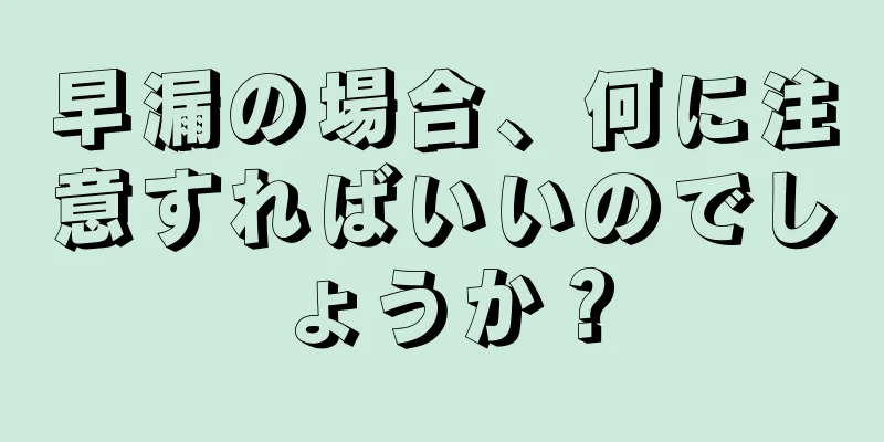 早漏の場合、何に注意すればいいのでしょうか？