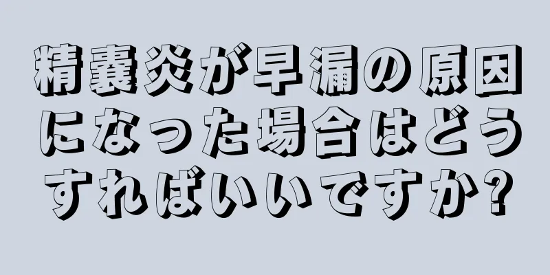 精嚢炎が早漏の原因になった場合はどうすればいいですか?