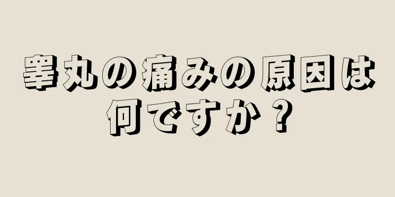 睾丸の痛みの原因は何ですか？