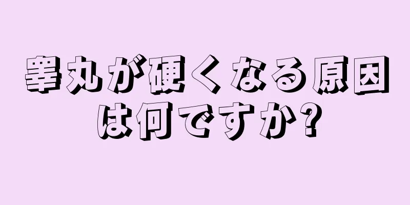 睾丸が硬くなる原因は何ですか?