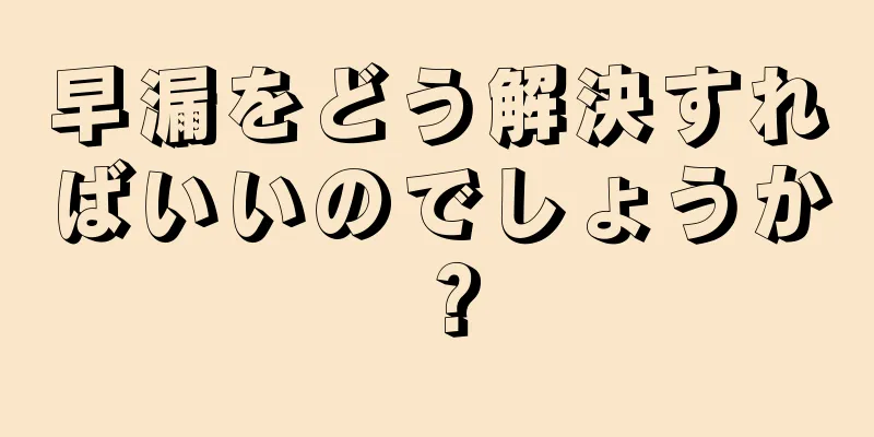 早漏をどう解決すればいいのでしょうか？