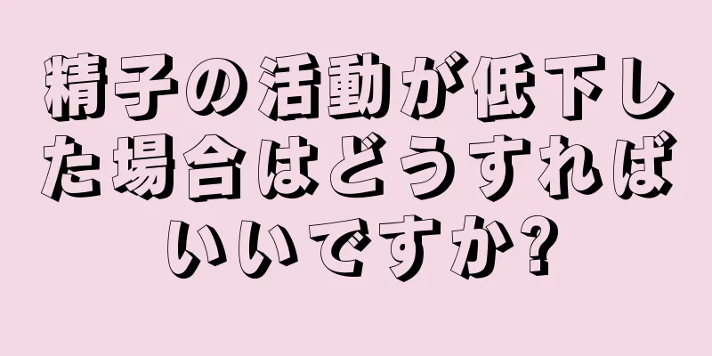 精子の活動が低下した場合はどうすればいいですか?