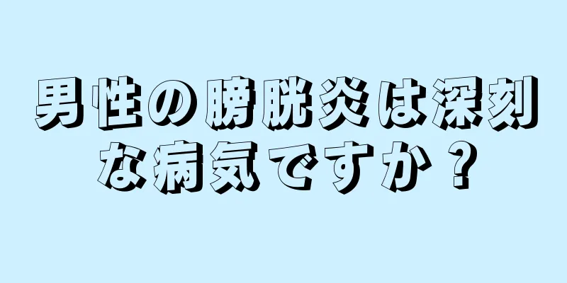 男性の膀胱炎は深刻な病気ですか？