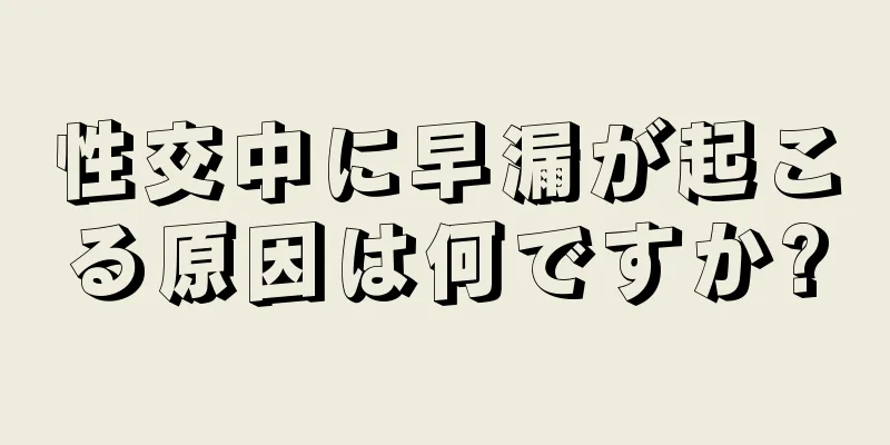 性交中に早漏が起こる原因は何ですか?