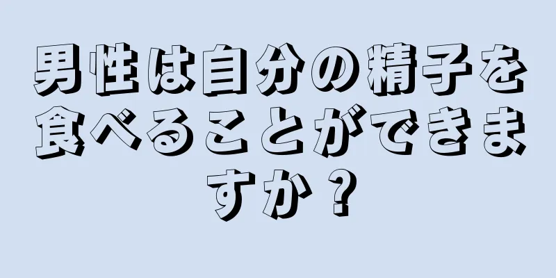 男性は自分の精子を食べることができますか？
