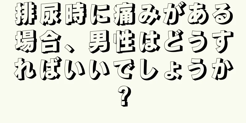 排尿時に痛みがある場合、男性はどうすればいいでしょうか?