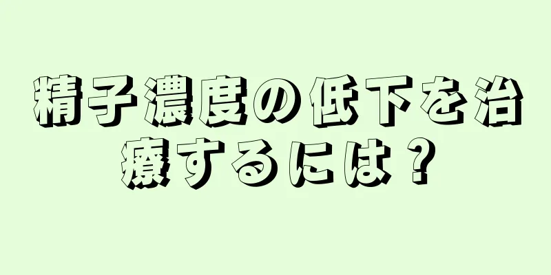 精子濃度の低下を治療するには？