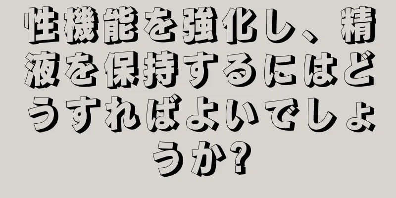 性機能を強化し、精液を保持するにはどうすればよいでしょうか?
