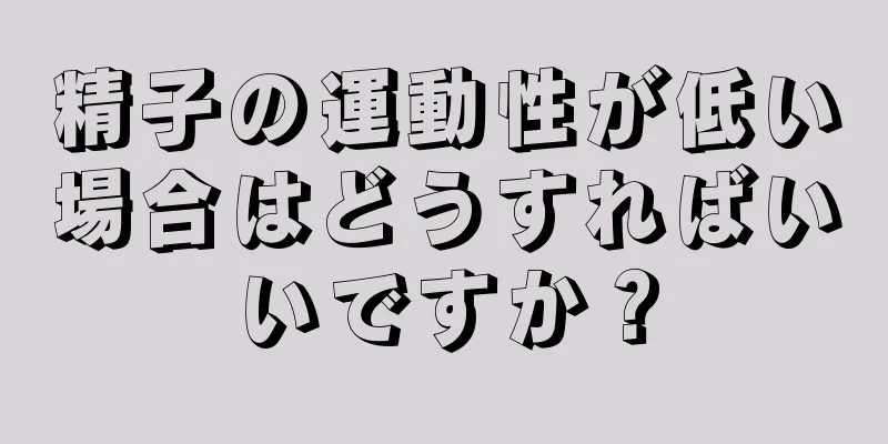 精子の運動性が低い場合はどうすればいいですか？