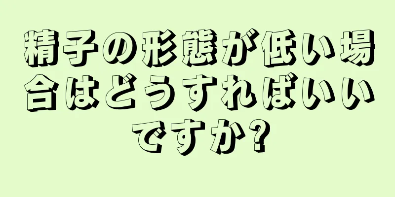 精子の形態が低い場合はどうすればいいですか?