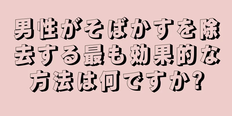 男性がそばかすを除去する最も効果的な方法は何ですか?