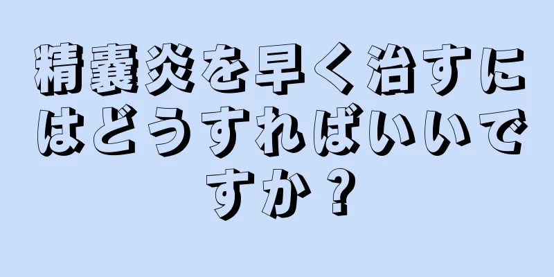 精嚢炎を早く治すにはどうすればいいですか？