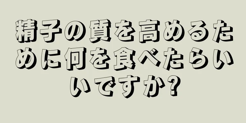精子の質を高めるために何を食べたらいいですか?