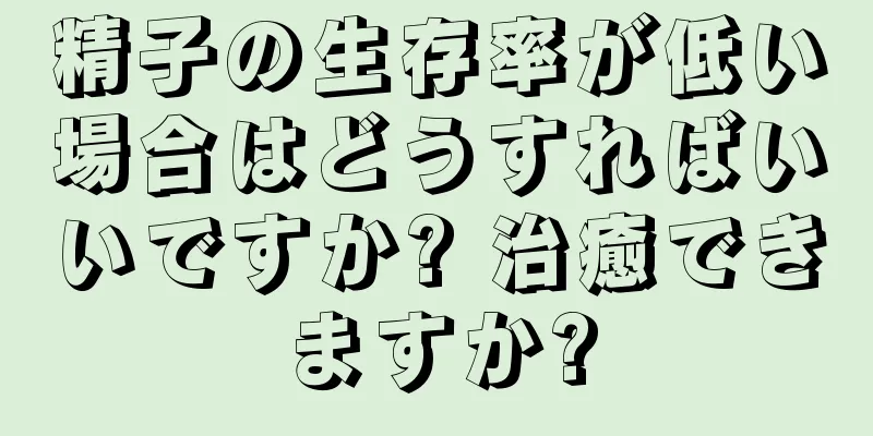 精子の生存率が低い場合はどうすればいいですか? 治癒できますか?