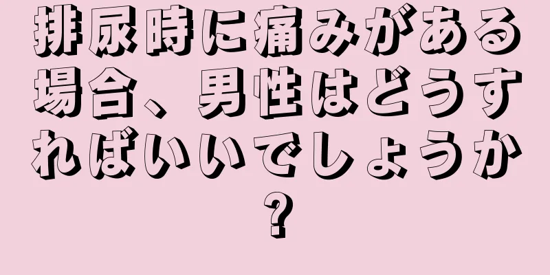 排尿時に痛みがある場合、男性はどうすればいいでしょうか?