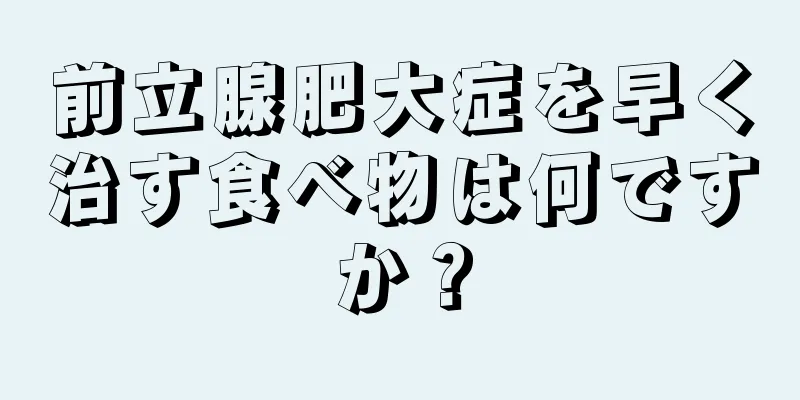 前立腺肥大症を早く治す食べ物は何ですか？