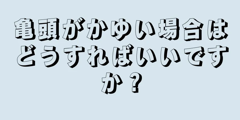 亀頭がかゆい場合はどうすればいいですか？